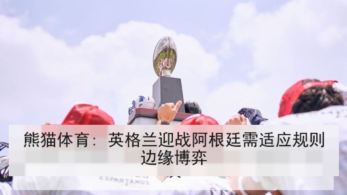 熊猫体育: 英格兰迎战阿根廷需适应规则边缘博弈