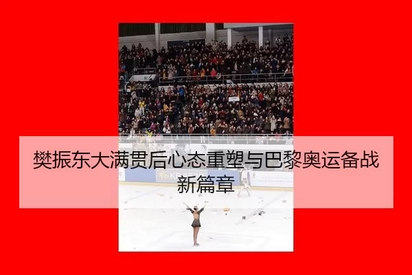 樊振东大满贯后心态重塑与巴黎奥运备战新篇章