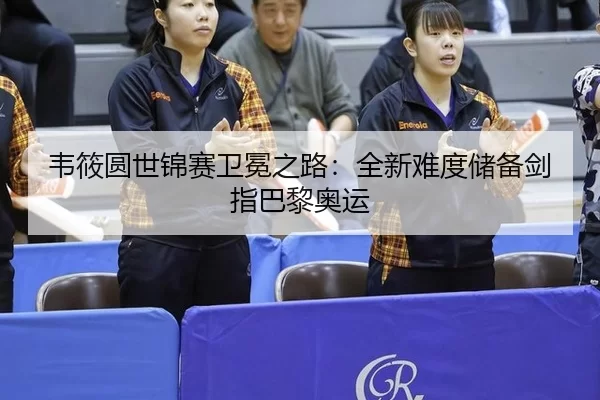 韦筱圆世锦赛卫冕之路：全新难度储备剑指巴黎奥运