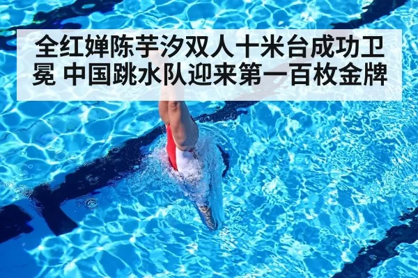 全红婵陈芋汐双人十米台成功卫冕 中国跳水队迎来第一百枚金牌