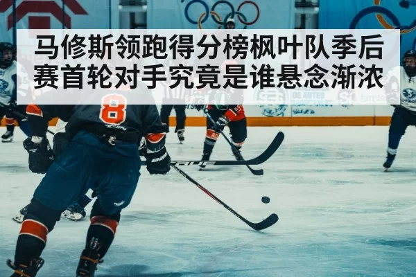 马修斯领跑得分榜枫叶队季后赛首轮对手究竟是谁悬念渐浓