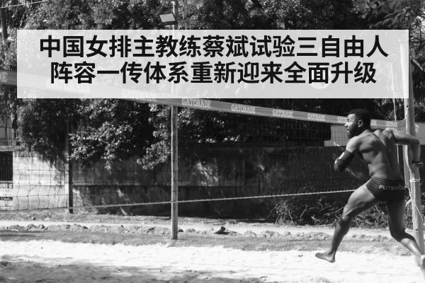 中国女排主教练蔡斌试验三自由人阵容一传体系重新迎来全面升级