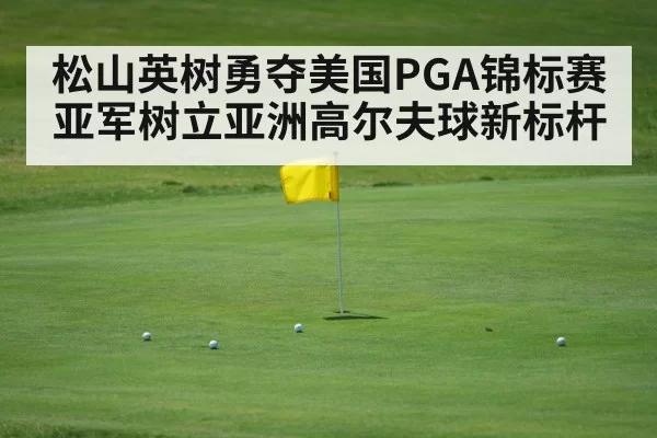 松山英树勇夺美国PGA锦标赛亚军树立亚洲高尔夫球新标杆