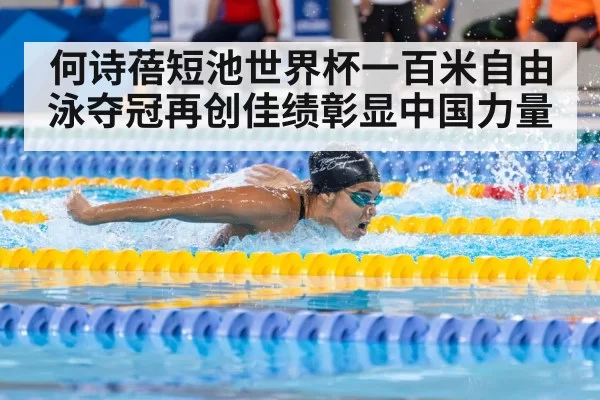 何诗蓓短池世界杯一百米自由泳夺冠再创佳绩彰显中国力量