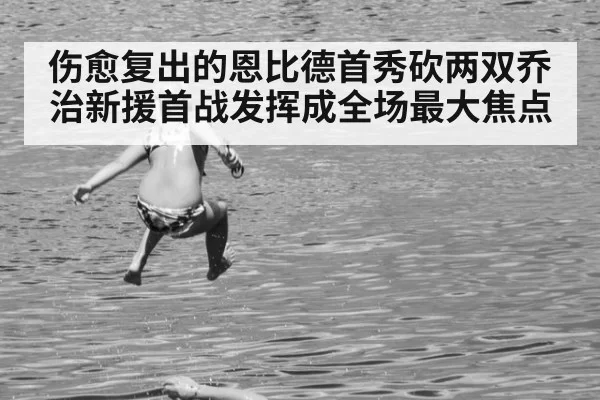 伤愈复出的恩比德首秀砍两双乔治新援首战发挥成全场最大焦点