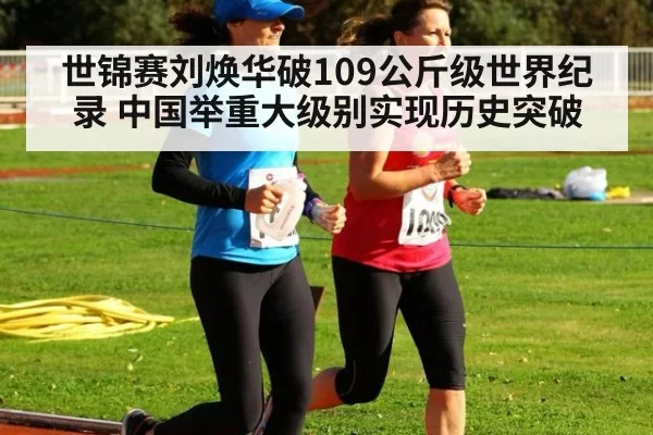 世锦赛刘焕华破109公斤级世界纪录 中国举重大级别实现历史突破