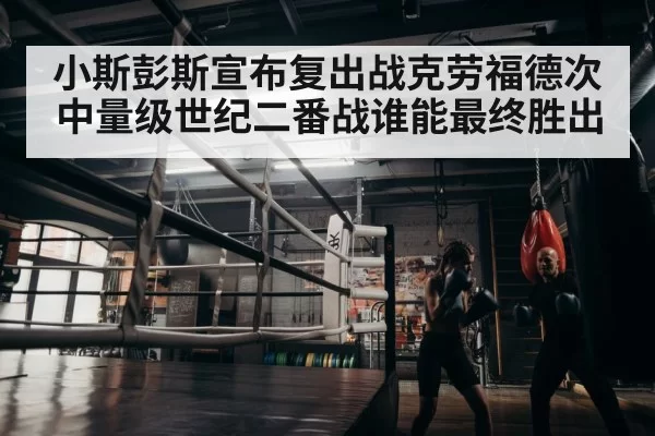 小斯彭斯宣布复出战克劳福德次中量级世纪二番战谁能最终胜出