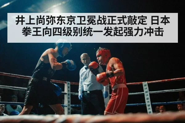 井上尚弥东京卫冕战正式敲定 日本拳王向四级别统一发起强力冲击