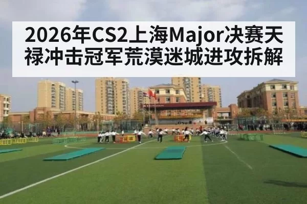 2026年CS2上海Major决赛天禄冲击冠军荒漠迷城进攻拆解